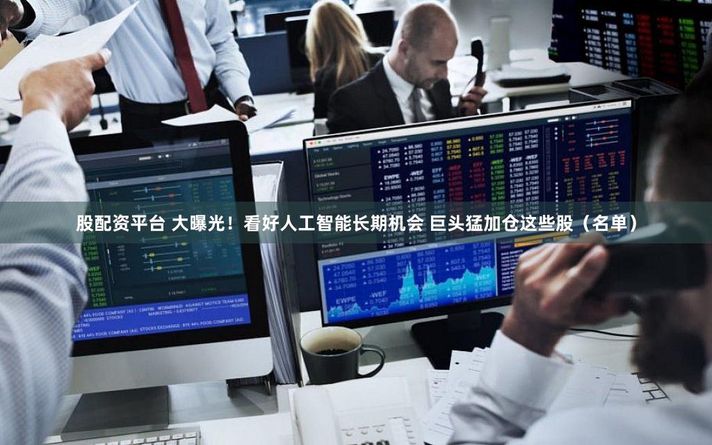 股配资平台 大曝光！看好人工智能长期机会 巨头猛加仓这些股（名单）