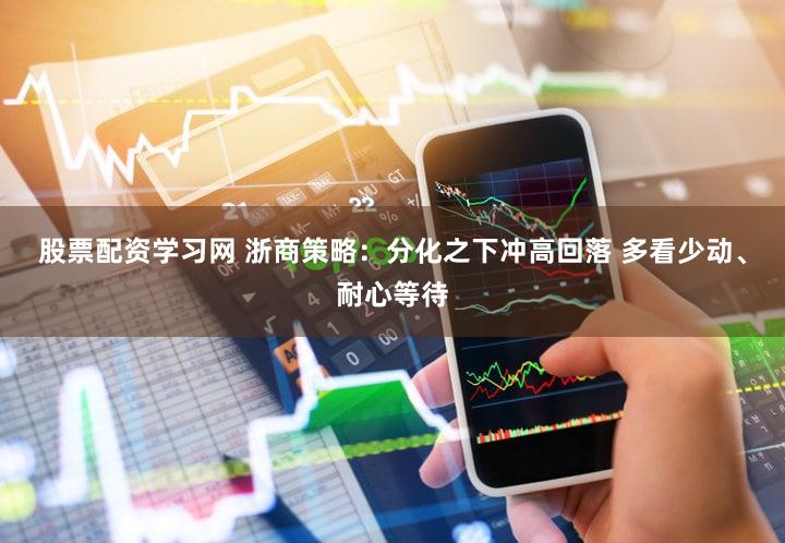 股票配资学习网 浙商策略:分化之下冲高回落 多看少动、耐心等待