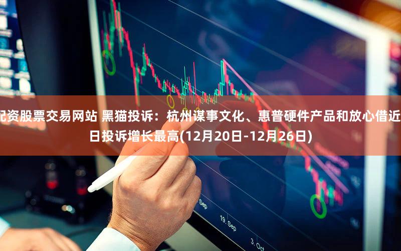 配资股票交易网站 黑猫投诉：杭州谋事文化、惠普硬件产品和放心借近7日投诉增长最高(12月20日-12月26日)