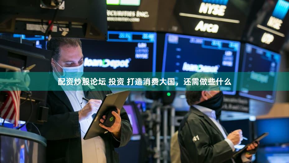 配资炒股论坛 投资 打造消费大国,还需做些什么