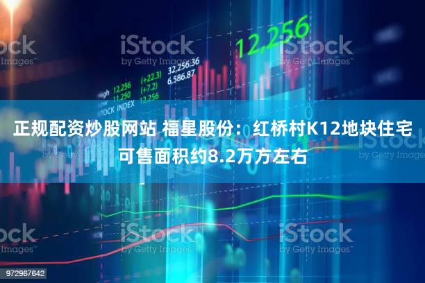 正规配资炒股网站 福星股份：红桥村K12地块住宅可售面积约8.2万方左右