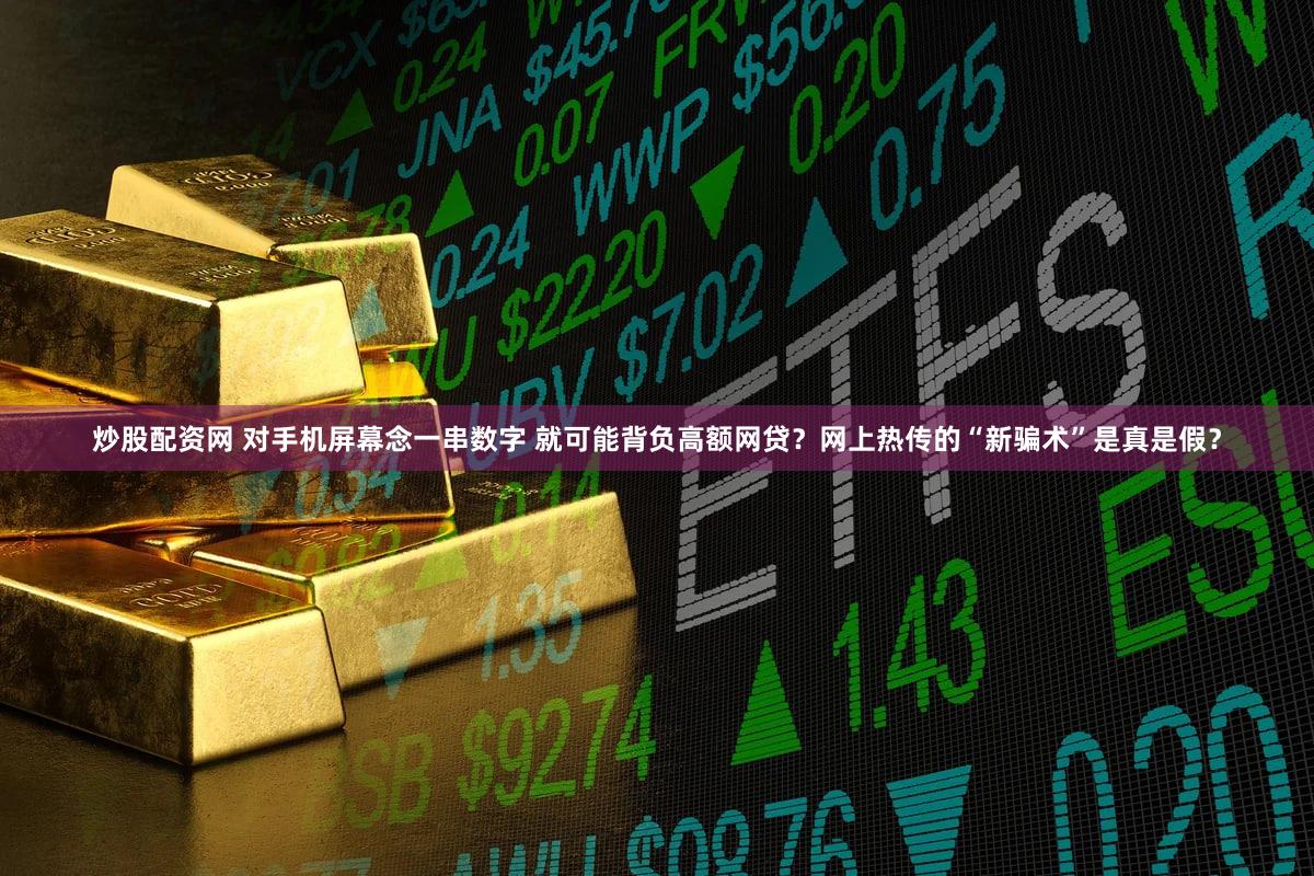 炒股配资网 对手机屏幕念一串数字 就可能背负高额网贷？网上热传的“新骗术”是真是假？