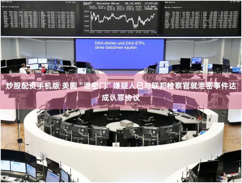 炒股配资手机版 美国“泄密门”嫌疑人已与联邦检察官就泄密事件达成认罪协议