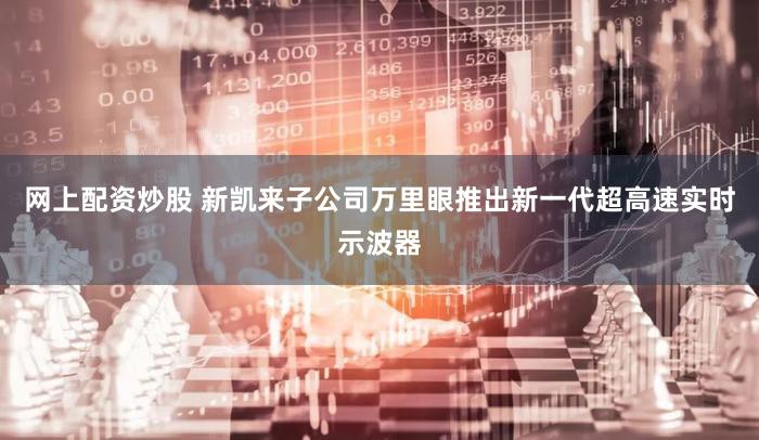 网上配资炒股 新凯来子公司万里眼推出新一代超高速实时示波器