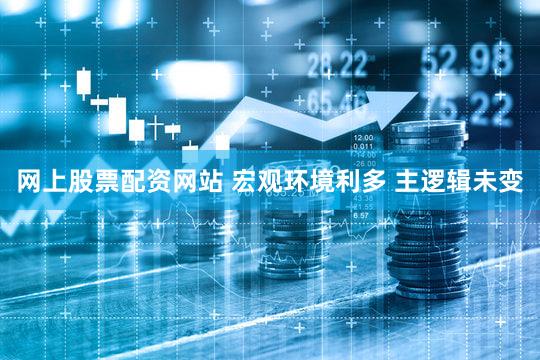 网上股票配资网站 宏观环境利多 主逻辑未变