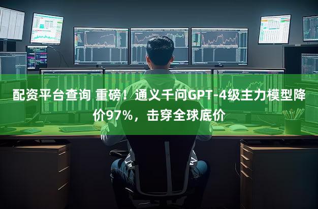 配资平台查询 重磅！通义千问GPT-4级主力模型降价97%，击穿全球底价