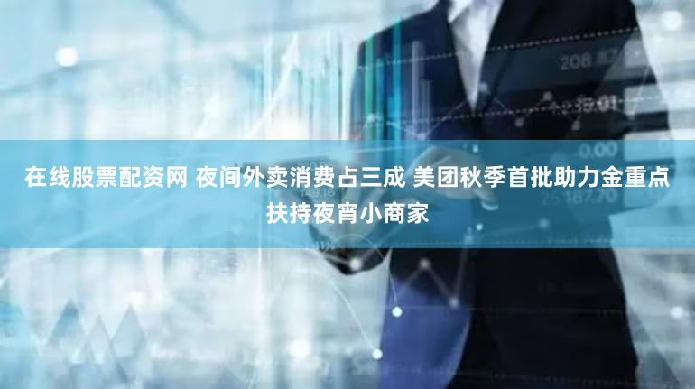 在线股票配资网 夜间外卖消费占三成 美团秋季首批助力金重点扶持夜宵小商家