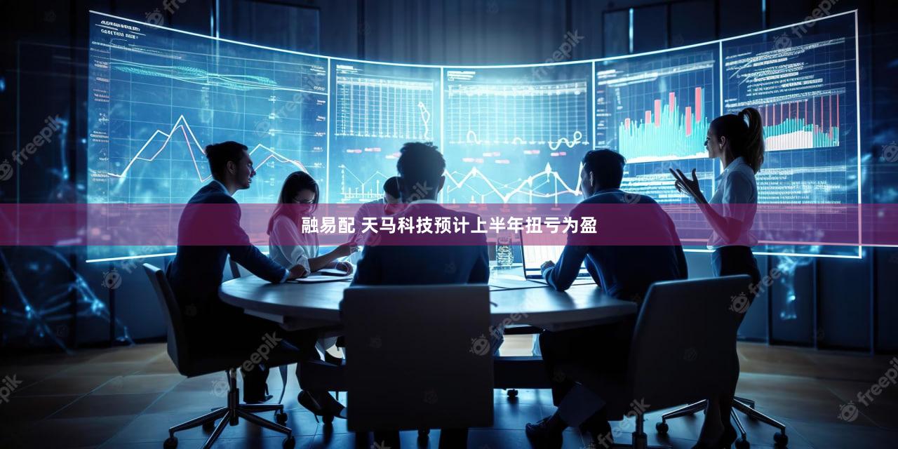 融易配 天马科技预计上半年扭亏为盈