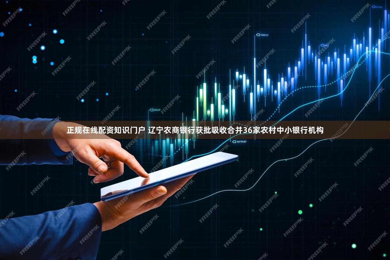 正规在线配资知识门户 辽宁农商银行获批吸收合并36家农村中小银行机构
