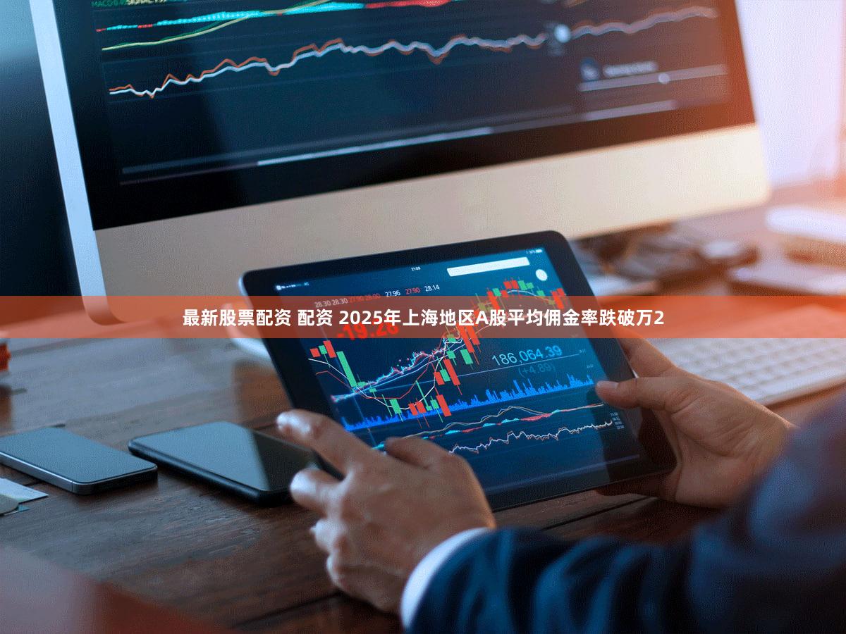 最新股票配资 配资 2025年上海地区A股平均佣金率跌破万2