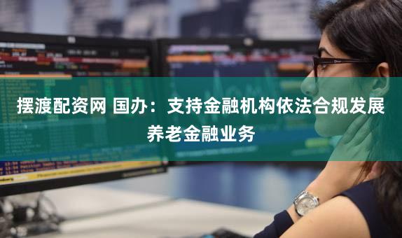 摆渡配资网 国办：支持金融机构依法合规发展养老金融业务