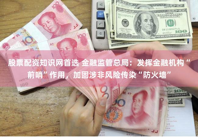 股票配资知识网首选 金融监管总局：发挥金融机构“前哨”作用，加固涉非风险传染“防火墙”