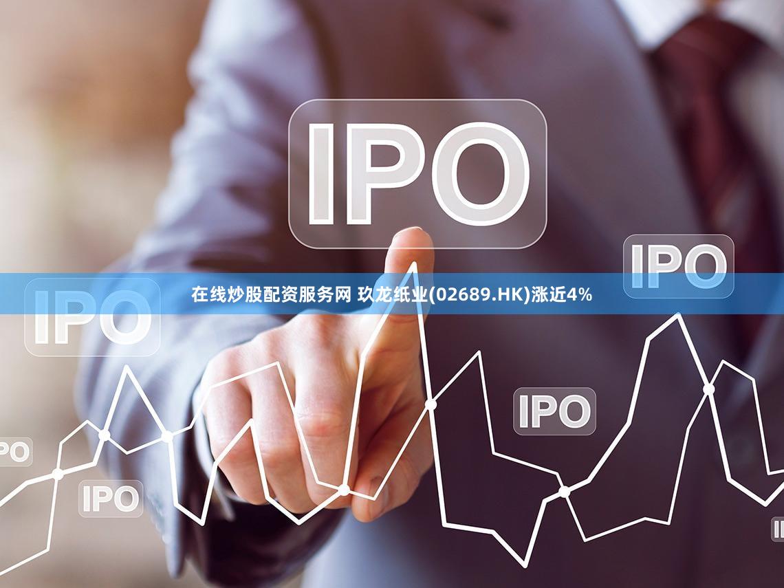 在线炒股配资服务网 玖龙纸业(02689.HK)涨近4%