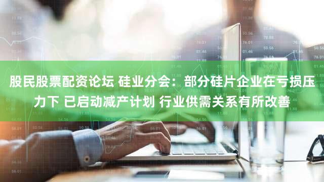 股民股票配资论坛 硅业分会：部分硅片企业在亏损压力下 已启动减产计划 行业供需关系有所改善