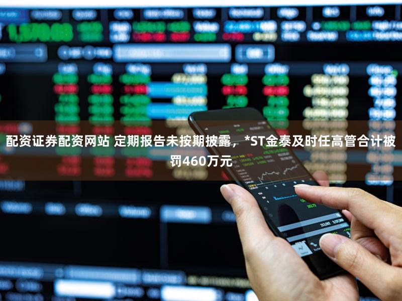 配资证券配资网站 定期报告未按期披露，*ST金泰及时任高管合计被罚460万元