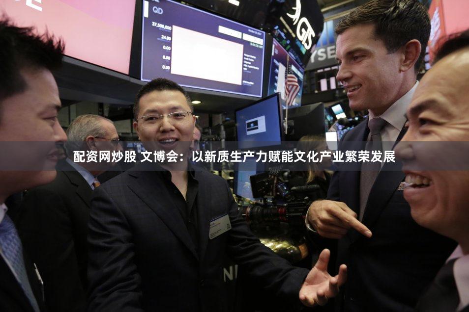 配资网炒股 文博会：以新质生产力赋能文化产业繁荣发展