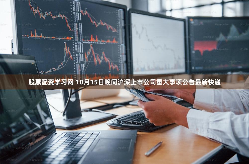 股票配资学习网 10月15日晚间沪深上市公司重大事项公告最新快递