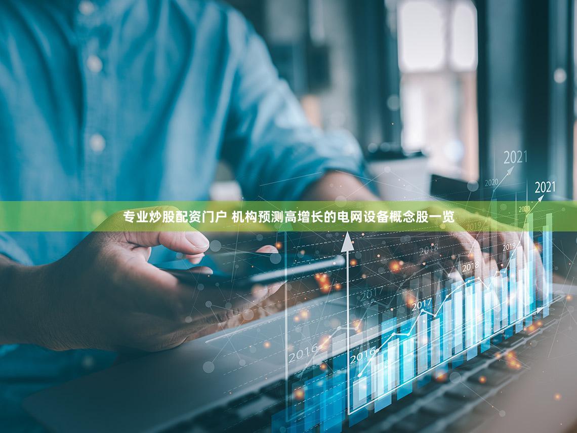 专业炒股配资门户 机构预测高增长的电网设备概念股一览