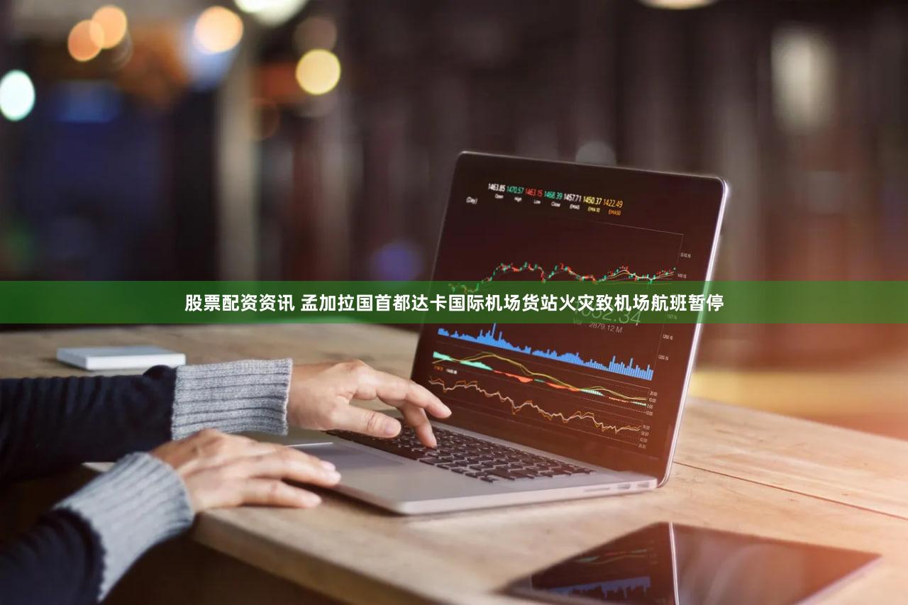 股票配资资讯 孟加拉国首都达卡国际机场货站火灾致机场航班暂停