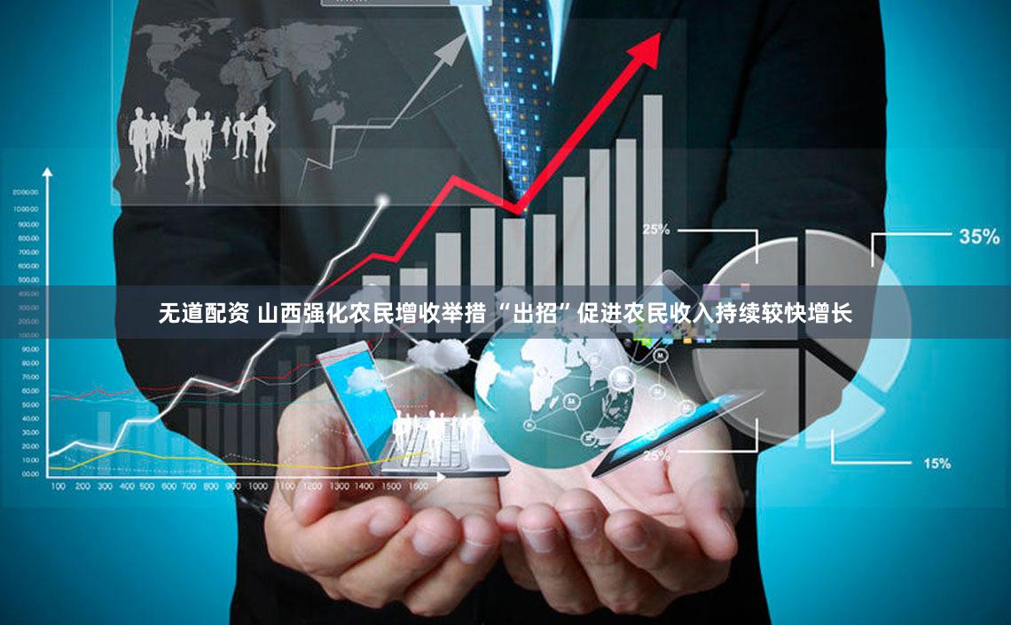 无道配资 山西强化农民增收举措 “出招”促进农民收入持续较快增长