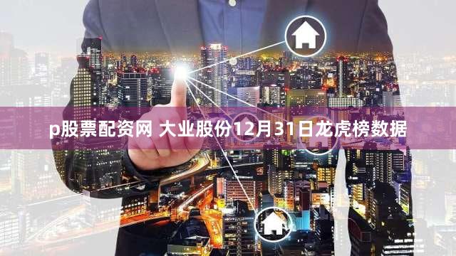 p股票配资网 大业股份12月31日龙虎榜数据