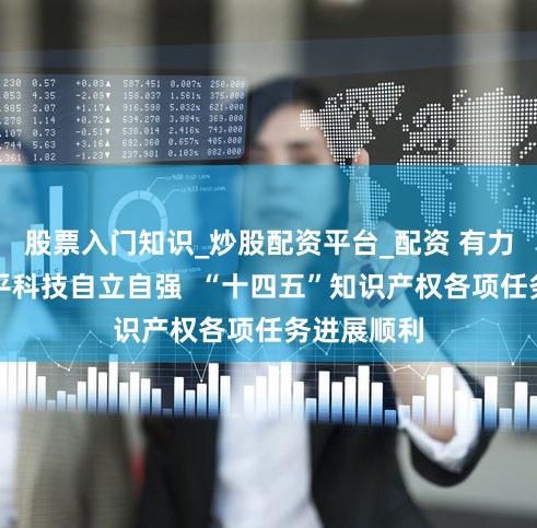 股票入门知识_炒股配资平台_配资 有力支撑高水平科技自立自强  “十四五”知识产权各项任务进展顺利