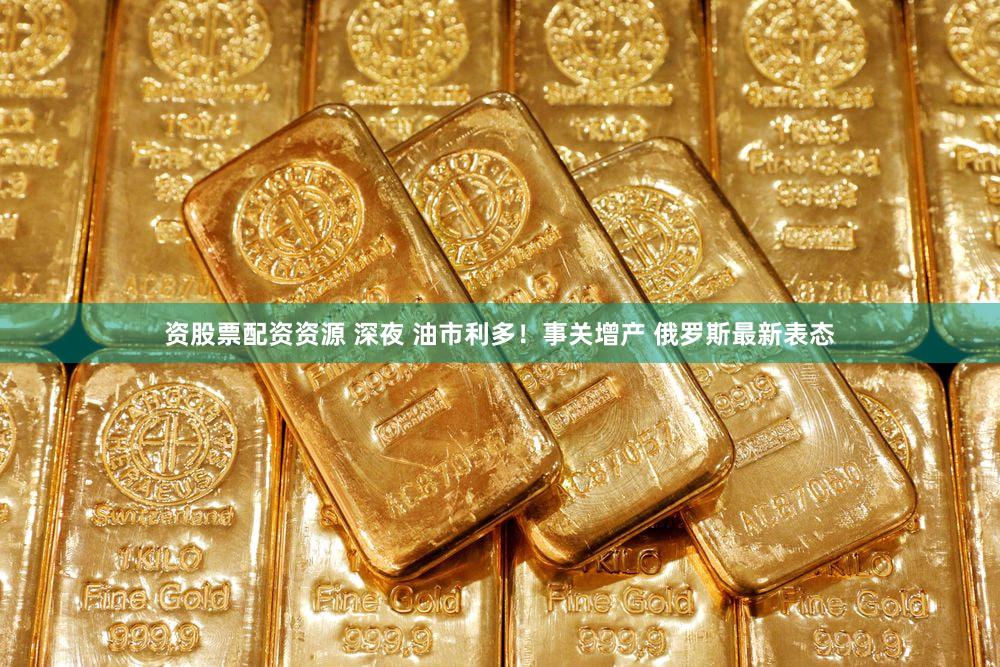 资股票配资资源 深夜 油市利多！事关增产 俄罗斯最新表态