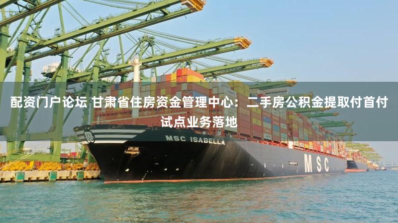 配资门户论坛 甘肃省住房资金管理中心：二手房公积金提取付首付试点业务落地