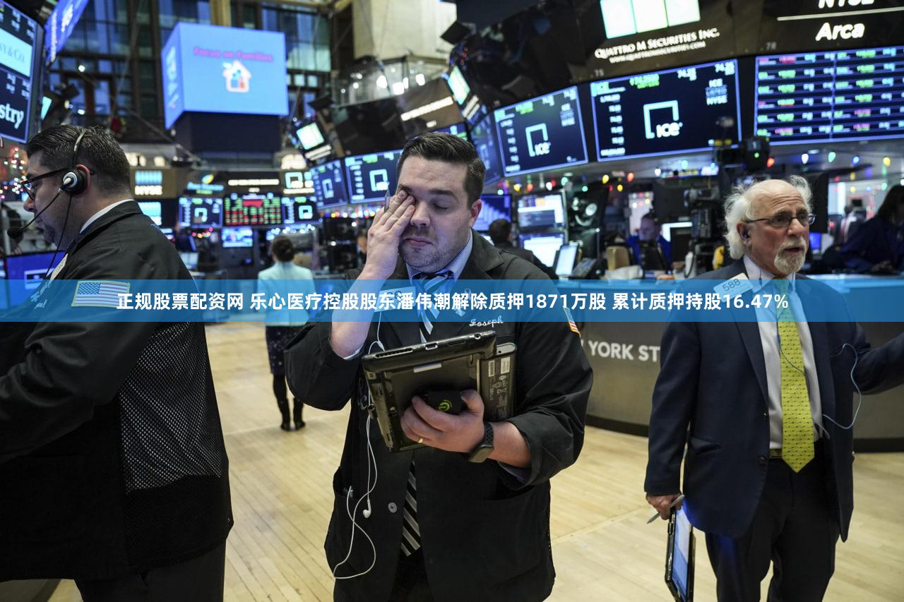 正规股票配资网 乐心医疗控股股东潘伟潮解除质押1871万股 累计质押持股16.47%