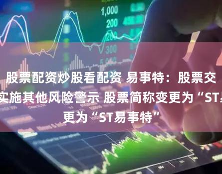 股票配资炒股看配资 易事特：股票交易将被实施其他风险警示 股票简称变更为“ST易事特”