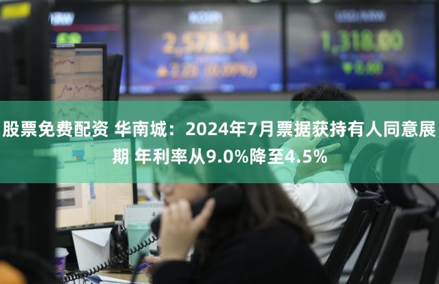 股票免费配资 华南城：2024年7月票据获持有人同意展期 年利率从9.0%降至4.5%