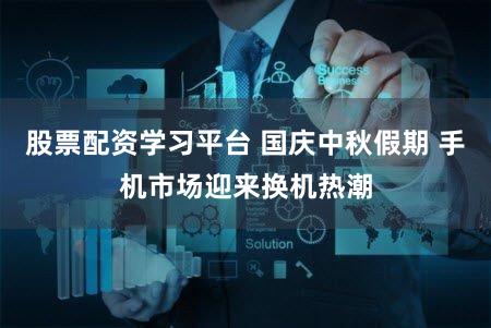 股票配资学习平台 国庆中秋假期 手机市场迎来换机热潮