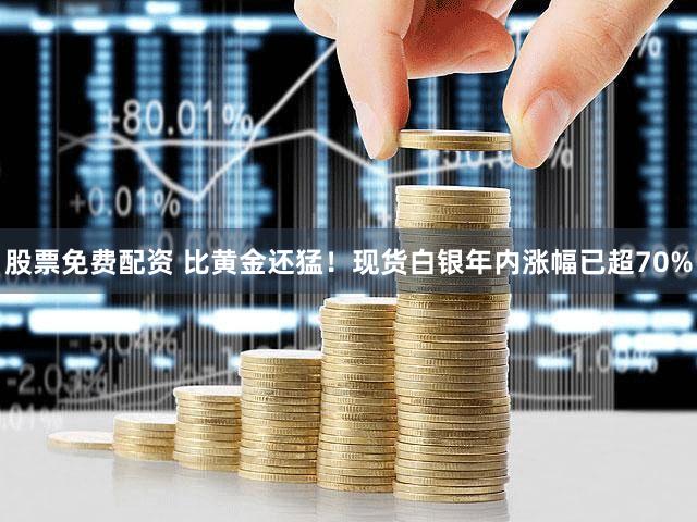 股票免费配资 比黄金还猛！现货白银年内涨幅已超70%