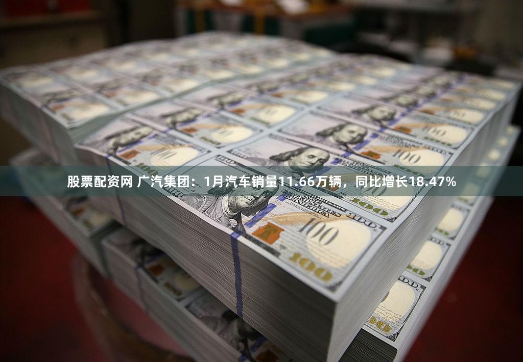 股票配资网 广汽集团：1月汽车销量11.66万辆，同比增长18.47%