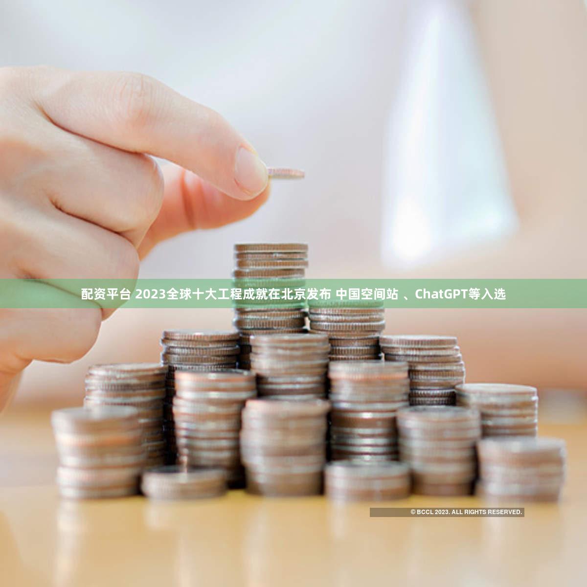 配资平台 2023全球十大工程成就在北京发布 中国空间站 、ChatGPT等入选