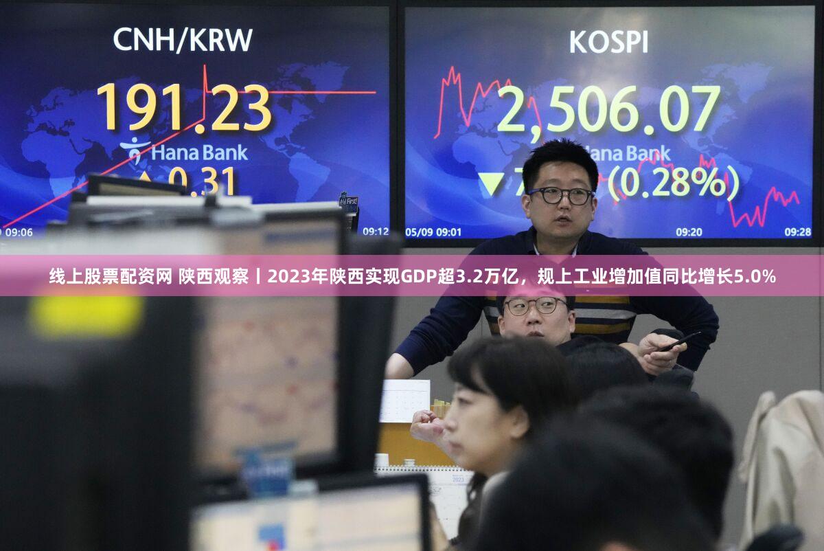线上股票配资网 陕西观察丨2023年陕西实现GDP超3.2万亿，规上工业增加值同比增长5.0%