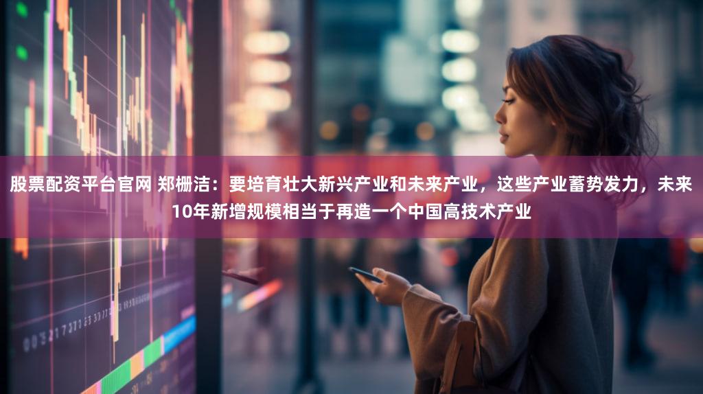 股票配资平台官网 郑栅洁:要培育壮大新兴产业和未来产业,这些产业蓄势发力,未来10年新增规模相当于再造一个中国高技术产业