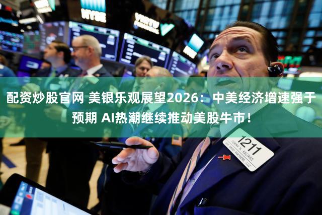 配资炒股官网 美银乐观展望2026：中美经济增速强于预期 AI热潮继续推动美股牛市！