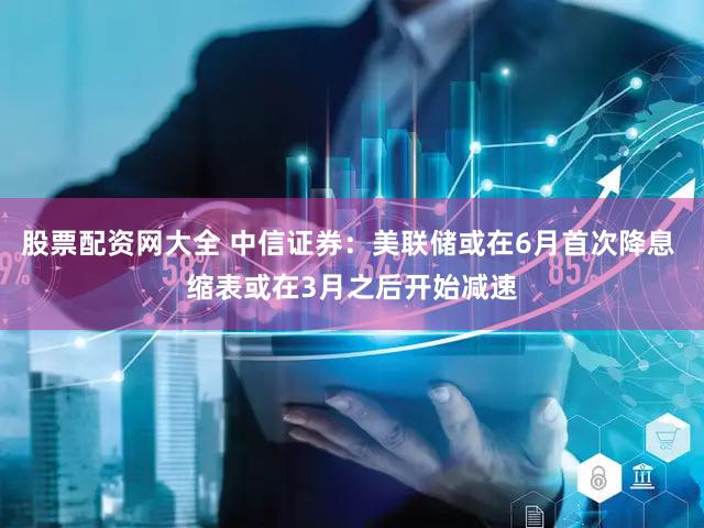 股票配资网大全 中信证券：美联储或在6月首次降息 缩表或在3月之后开始减速