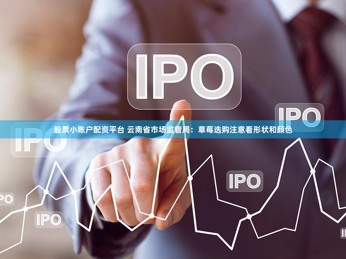 股票小账户配资平台 云南省市场监管局：草莓选购注意看形状和颜色