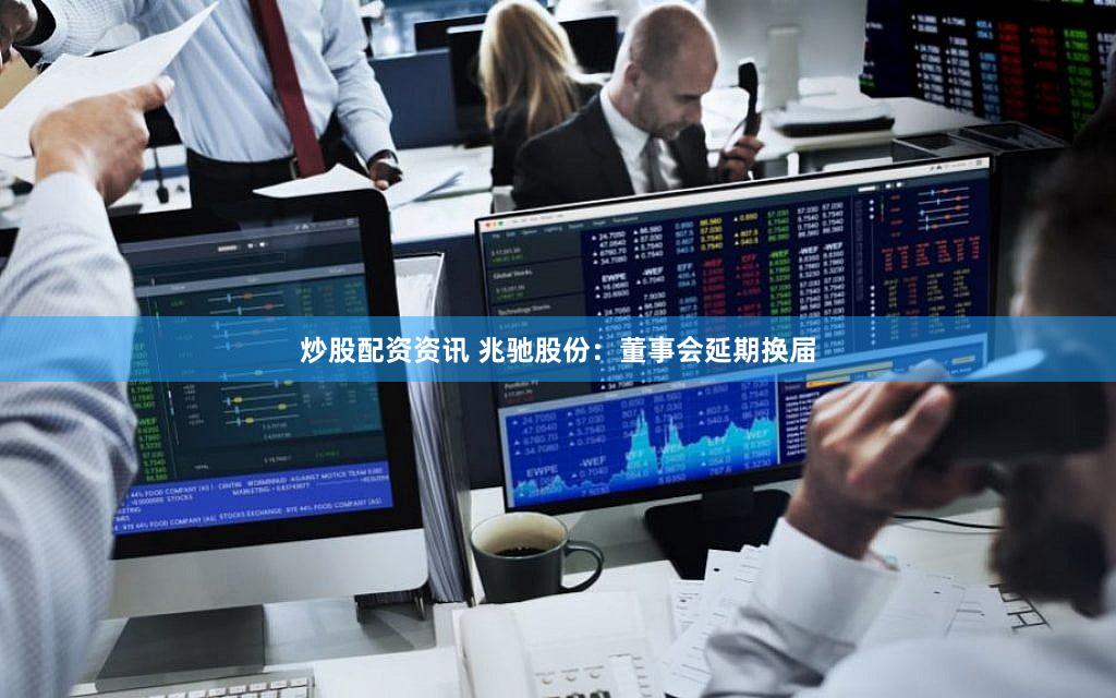 炒股配资资讯 兆驰股份：董事会延期换届