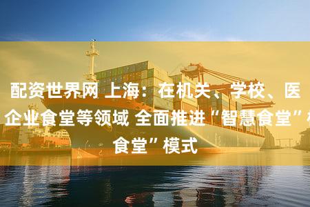 配资世界网 上海：在机关、学校、医院、企业食堂等领域 全面推进“智慧食堂”模式