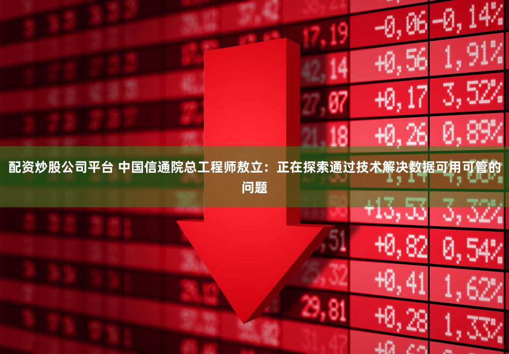 配资炒股公司平台 中国信通院总工程师敖立：正在探索通过技术解决数据可用可管的问题