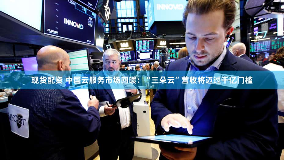 现货配资 中国云服务市场回暖：“三朵云”营收将迈过千亿门槛