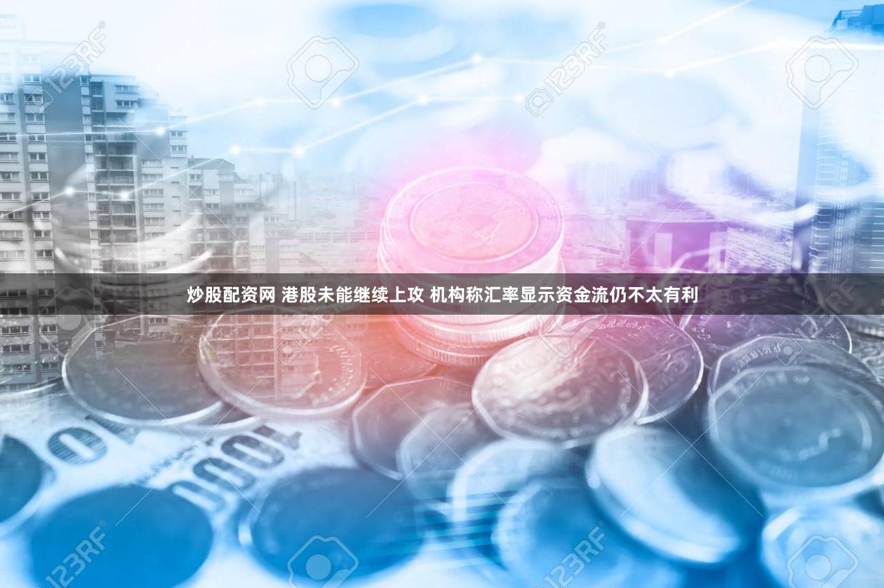 炒股配资网 港股未能继续上攻 机构称汇率显示资金流仍不太有利