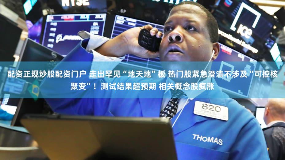配资正规炒股配资门户 走出罕见“地天地”板 热门股紧急澄清不涉及“可控核聚变”！测试结果超预期 相关概念股疯涨