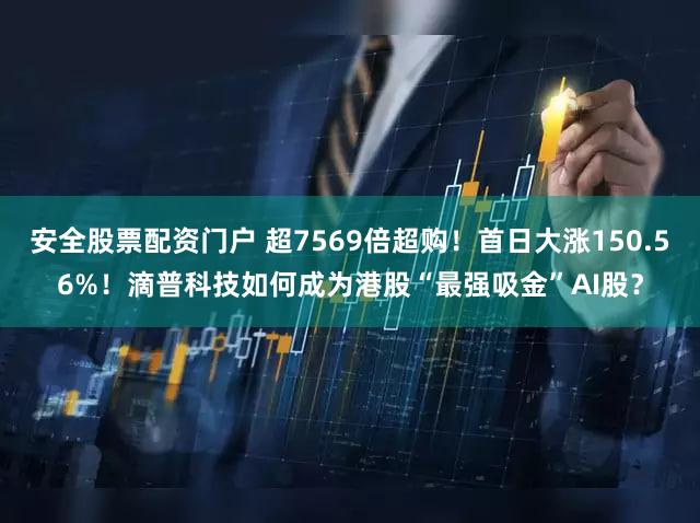 安全股票配资门户 超7569倍超购！首日大涨150.56%！滴普科技如何成为港股“最强吸金”AI股？