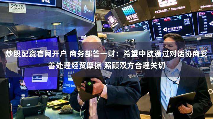炒股配资官网开户 商务部答一财:希望中欧通过对话协商妥善处理经贸摩擦 照顾双方合理关切