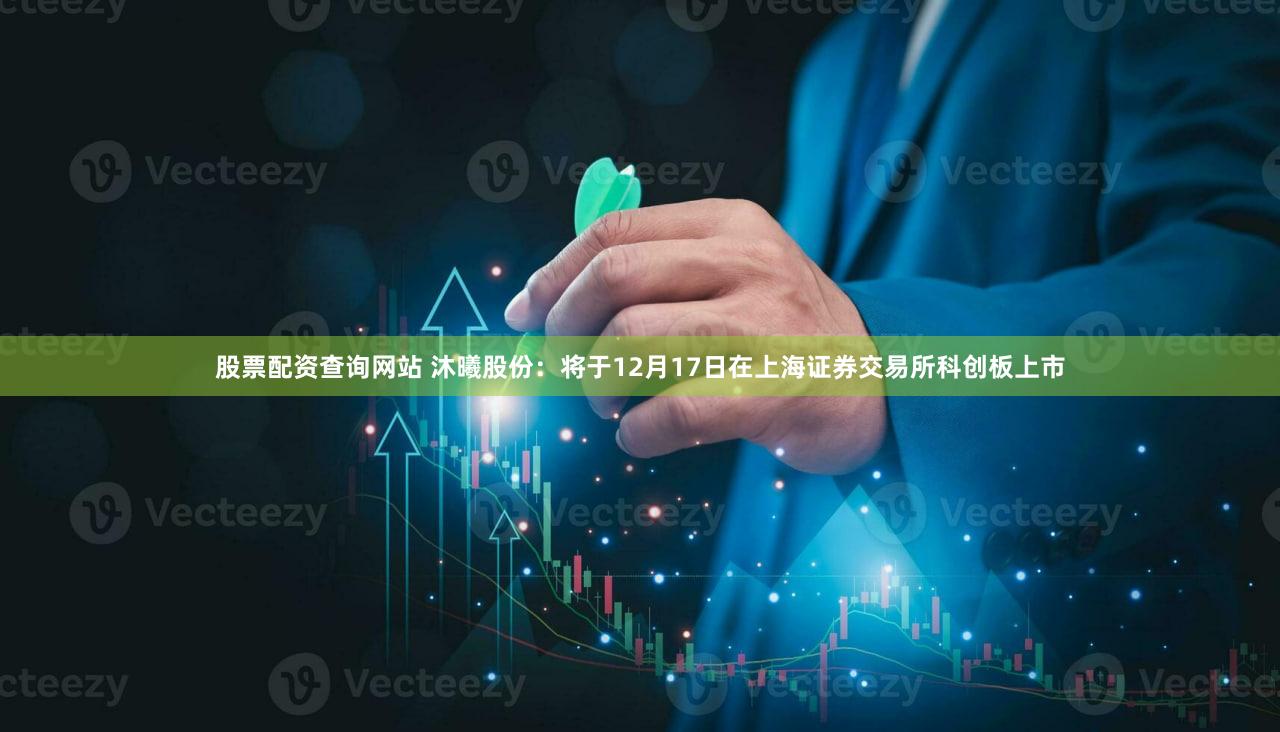 股票配资查询网站 沐曦股份：将于12月17日在上海证券交易所科创板上市