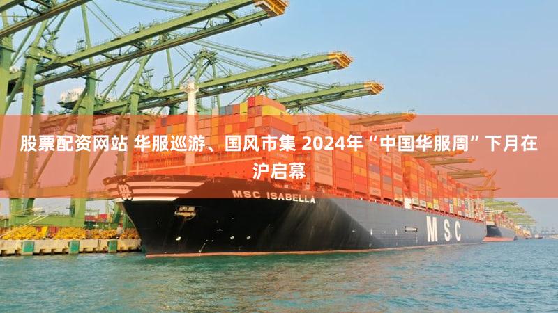 股票配资网站 华服巡游、国风市集 2024年“中国华服周”下月在沪启幕